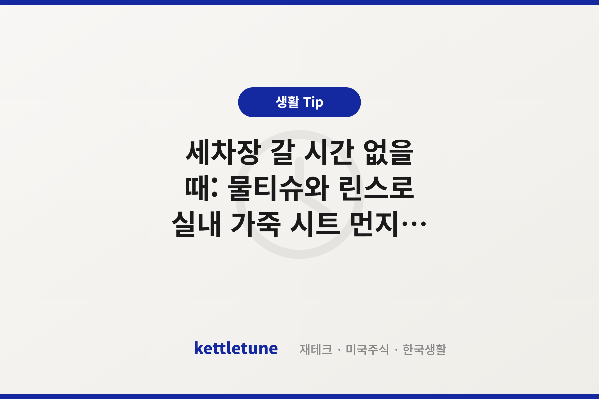 세차장 갈 시간 없을 때: 물티슈와 린스로 실내 가죽 시트 먼지 방어막 코팅하기 (차량 관리 3편)